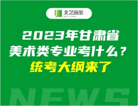 2023年甘肃省美术类专业考什么？统考大纲来了