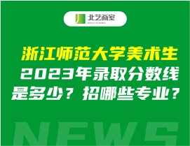 浙江师范大学美术生2023年录取分数线是多少？招哪些专业？