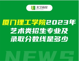 厦门理工学院2023年艺术类招生专业及录取分数线是多少