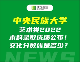 中央民族大学艺术类2022本科录取成绩公布！文化分数线是多少？